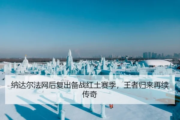 纳达尔法网后复出备战红土赛季，王者归来再续传奇