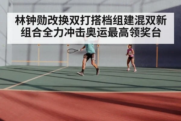 林钟勋改换双打搭档组建混双新组合全力冲击奥运最高领奖台