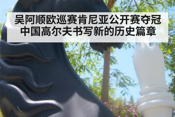 吴阿顺欧巡赛肯尼亚公开赛夺冠中国高尔夫书写新的历史篇章