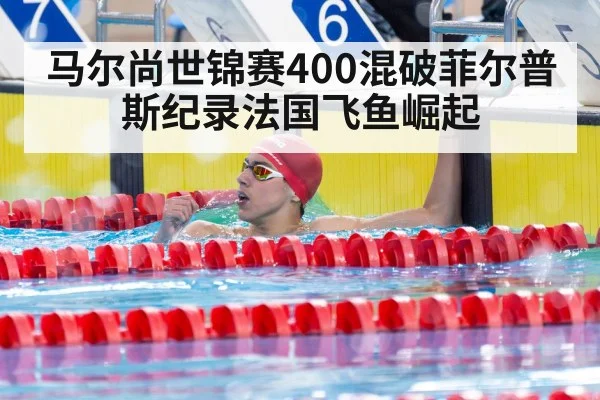 马尔尚世锦赛400混破菲尔普斯纪录法国飞鱼崛起