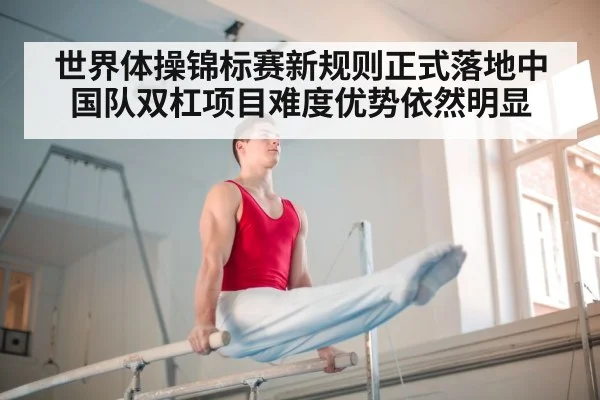 世界体操锦标赛新规则正式落地中国队双杠项目难度优势依然明显