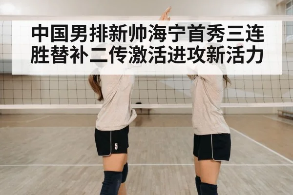 中国男排新帅海宁首秀三连胜替补二传激活进攻新活力