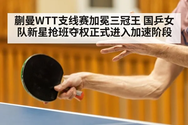 蒯曼WTT支线赛加冕三冠王 国乒女队新星抢班夺权正式进入加速阶段
