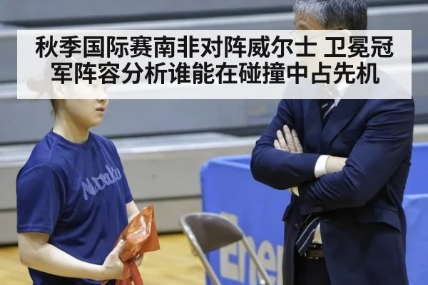 秋季国际赛南非对阵威尔士 卫冕冠军阵容分析谁能在碰撞中占先机